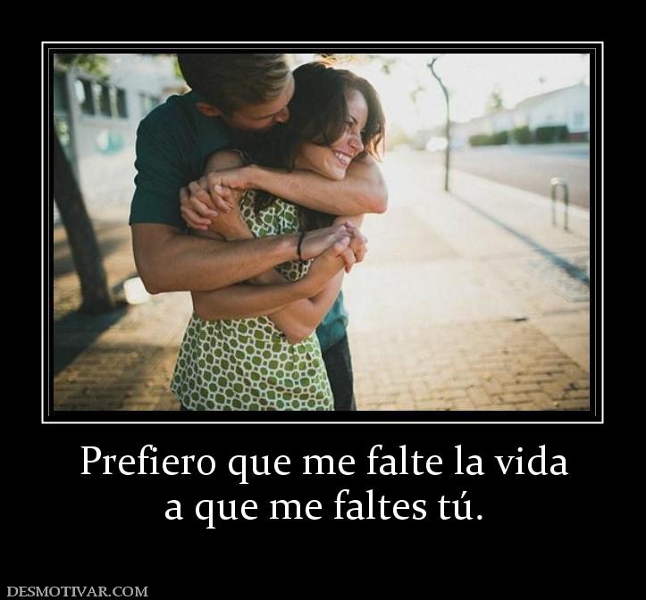 Prefiero que me falte la vida a que me faltes tú.
