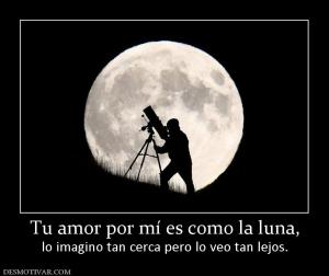 Tu amor por mí es como la luna, lo imagino tan cerca pero lo veo tan lejos.