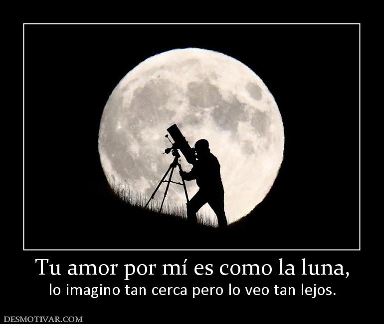 Tu amor por mí es como la luna, lo imagino tan cerca pero lo veo tan lejos.