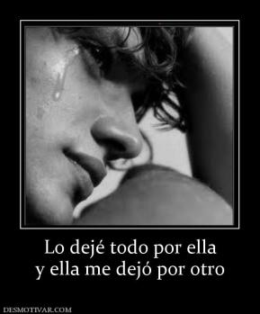 Lo dejé todo por ella y ella me dejó por otro