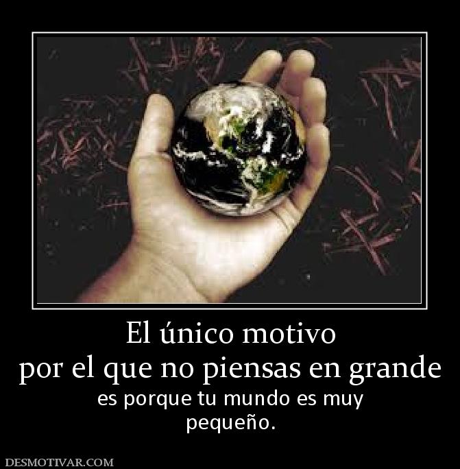 El único motivo por el que no piensas en grande                   es porque tu mundo es muy pequeño.