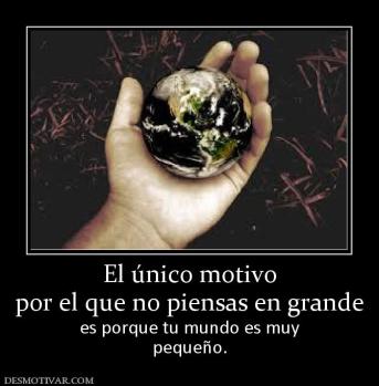 El único motivo por el que no piensas en grande                   es porque tu mundo es muy pequeño.