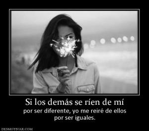 Si los demás se ríen de mí por ser diferente, yo me reiré de ellos por ser iguales.