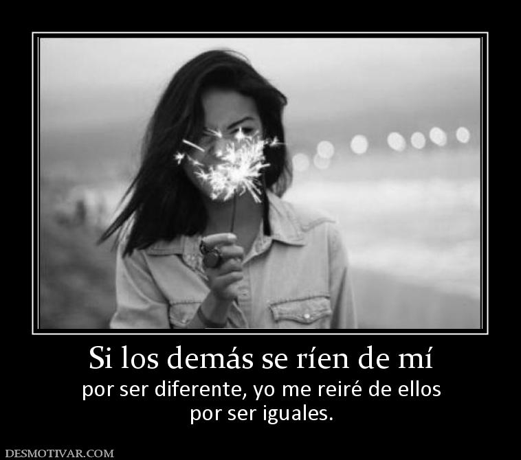 Si los demás se ríen de mí por ser diferente, yo me reiré de ellos por ser iguales.