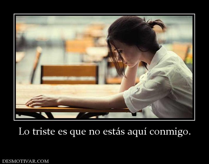 Lo triste es que no estás aquí conmigo