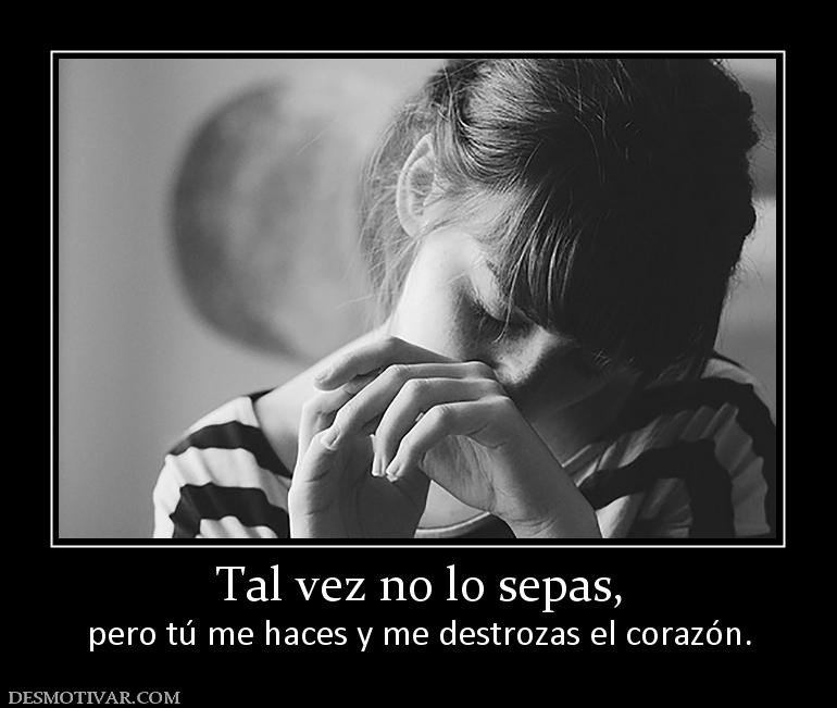 Tal vez no lo sepas, pero tú me haces y me destrozas el corazón.