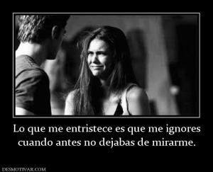 Lo que me entristece es que me ignores cuando antes no dejabas de mirarme.