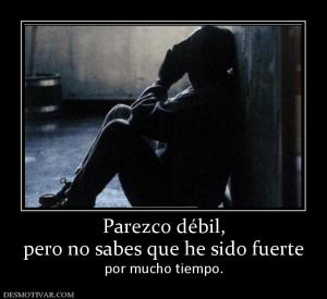 Parezco débil, pero no sabes que he sido fuerte por mucho tiempo.