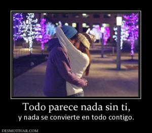 Todo parece nada sin ti, y nada se convierte en todo contigo.