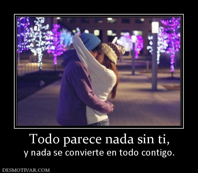 Todo parece nada sin ti, y nada se convierte en todo contigo.