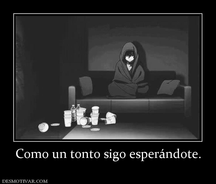 Como un tonto sigo esperándote.