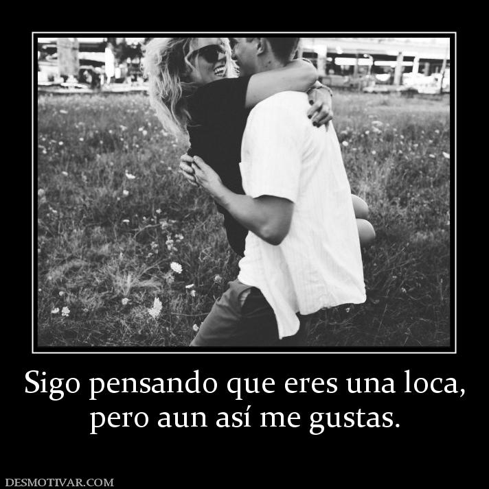 Sigo pensando que eres una loca, pero aun así me gustas.