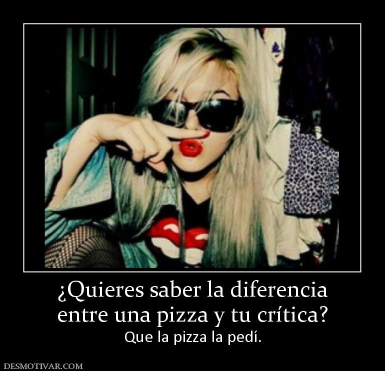 ¿Quieres saber la diferencia entre una pizza y tu crítica?  Que la pizza la pedí.