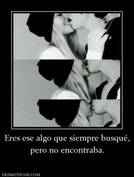 Eres ese algo que siempre busqué, pero no encontraba.