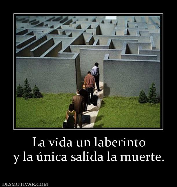 La vida un laberinto y la única salida la muerte.