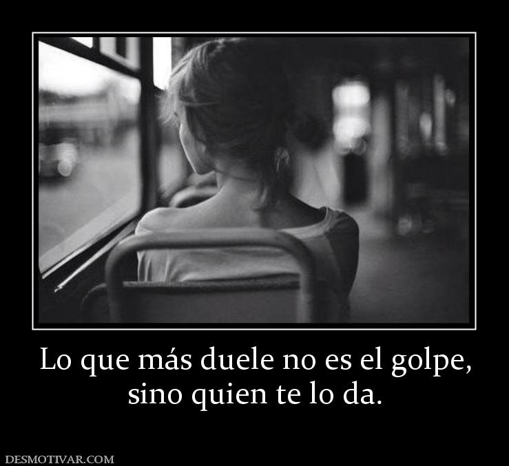 Lo que más duele no es el golpe, sino quien te lo da.