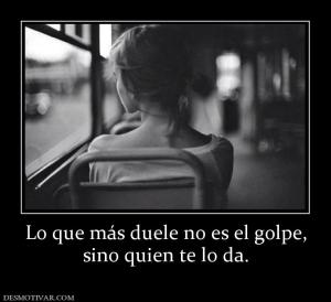 Lo que más duele no es el golpe, sino quien te lo da.