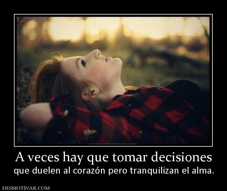 A veces hay que tomar decisiones que duelen al corazón pero tranquilizan el alma.
