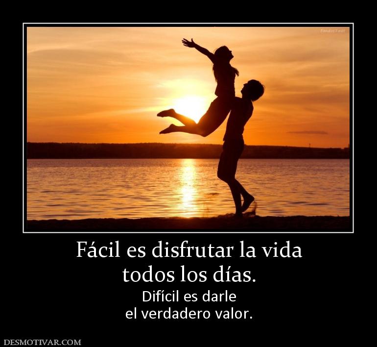 Fácil es disfrutar la vida todos los días. Difícil es darle el verdadero valor.