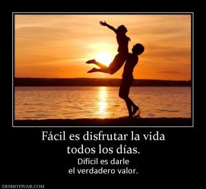 Fácil es disfrutar la vida todos los días. Difícil es darle el verdadero valor.