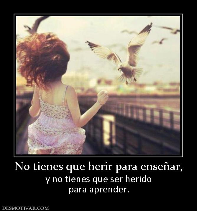 No tienes que herir para enseñar, y no tienes que ser herido para aprender.