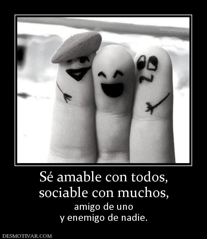 Sé amable con todos, sociable con muchos,  amigo de uno y enemigo de nadie.