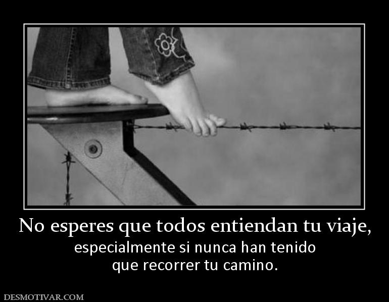 No esperes que todos entiendan tu viaj especialmente si nunca han tenido que recorrer tu camino.