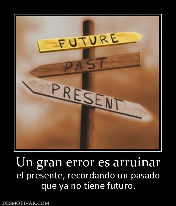 Un gran error es arruinar el presente, recordando un pasado que ya no tiene futuro.