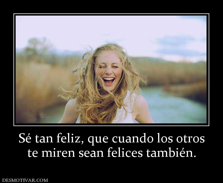 Sé tan feliz, que cuando los otros te miren sean felices también.