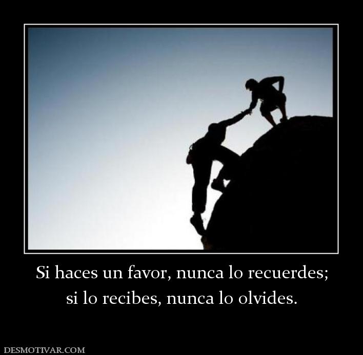 Si haces un favor, nunca lo recuerdes; si lo recibes, nunca lo olvides.