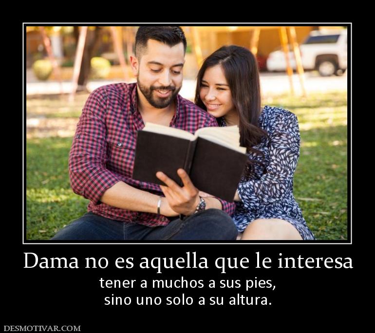 Dama no es aquella que le interesa tener a muchos a sus pies, sino uno solo a su altura.