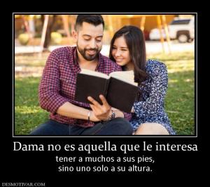 Dama no es aquella que le interesa tener a muchos a sus pies, sino uno solo a su altura.
