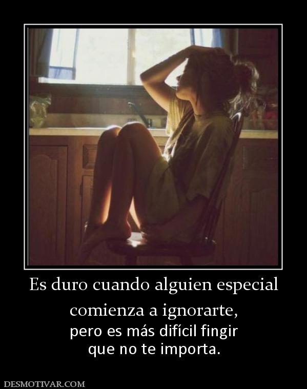 Es duro cuando alguien especial comienza a ignorarte, pero es más difícil fingir que no te importa.