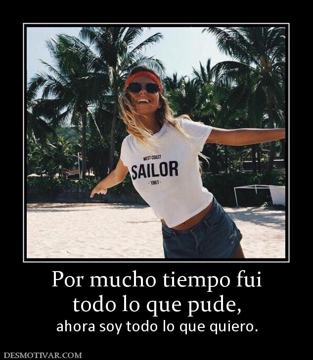 Por mucho tiempo fui todo lo que pude, ahora soy todo lo que quiero.