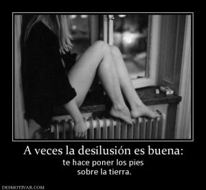 A veces la desilusión es buena: te hace poner los pies  sobre la tierra.