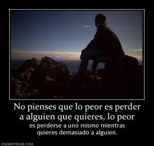 No pienses que lo peor es perder a alguien que quieres, lo peor es perderse a uno mismo mientras quieres demasiado a alguien.