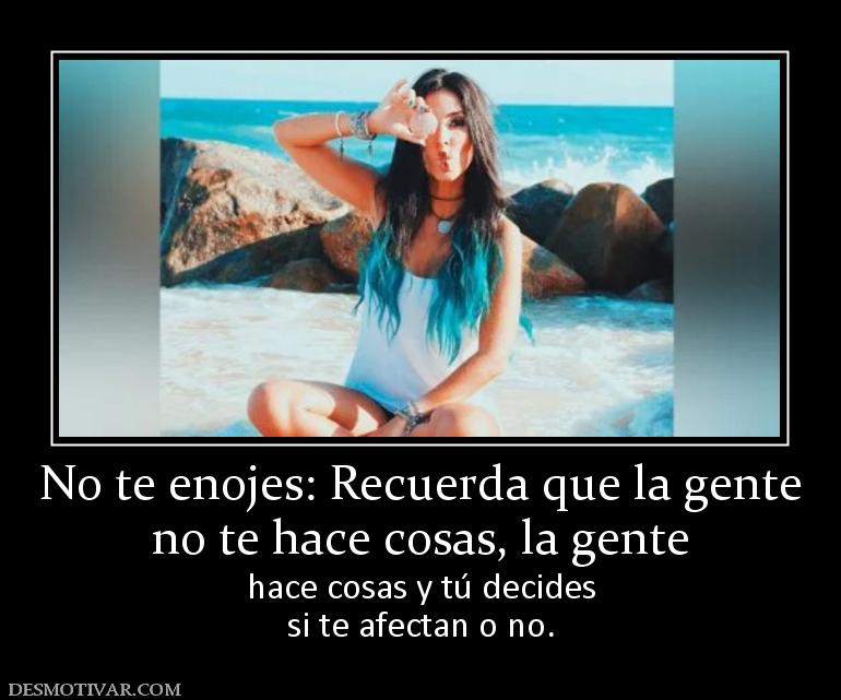 No te enojes: Recuerda que la gente no te hace cosas, la gente hace cosas y tú decides si te afectan o no.