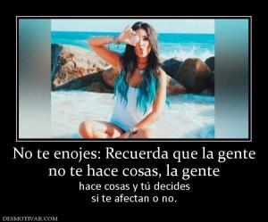 No te enojes: Recuerda que la gente no te hace cosas, la gente hace cosas y tú decides si te afectan o no.