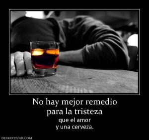 No hay mejor remedio para la tristeza  que el amor y una cerveza.