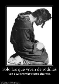 Solo los que viven de rodillas ven a sus enemigos como gigantes.