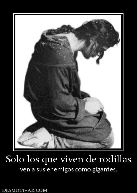 Solo los que viven de rodillas ven a sus enemigos como gigantes.