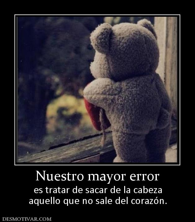 Nuestro mayor error es tratar de sacar de la cabeza aquello que no sale del corazón.