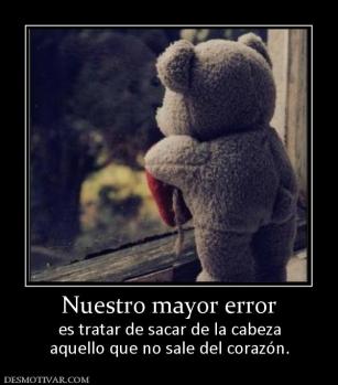 Nuestro mayor error es tratar de sacar de la cabeza aquello que no sale del corazón.