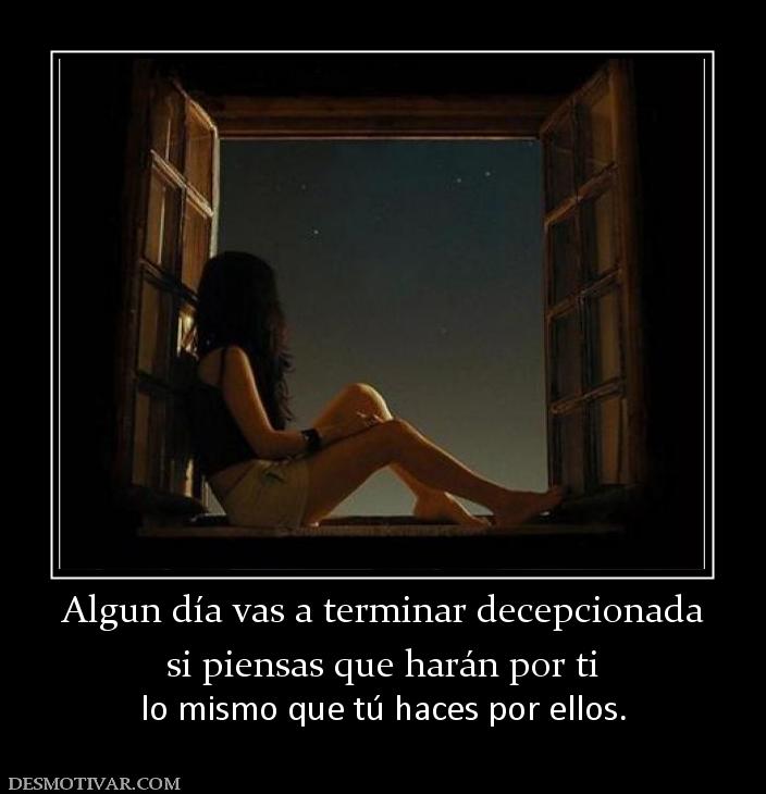 Algun día vas a terminar decepcionada si piensas que harán por ti   lo mismo que tú haces por ellos.