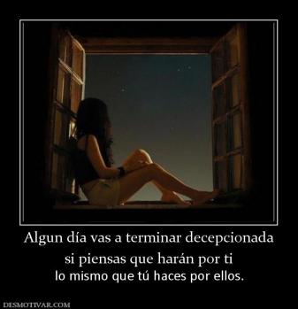 Algun día vas a terminar decepcionada si piensas que harán por ti   lo mismo que tú haces por ellos.