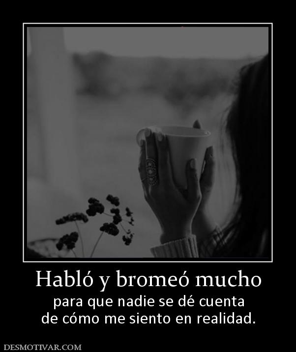 Habló y bromeó mucho para que nadie se dé cuenta de cómo me siento en realidad.