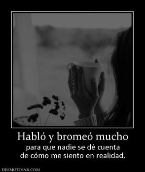 Habló y bromeó mucho para que nadie se dé cuenta de cómo me siento en realidad.