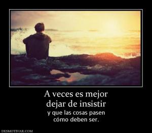 A veces es mejor dejar de insistir  y que las cosas pasen cómo deben ser.