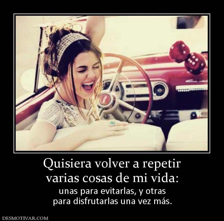 Quisiera volver a repetir varias cosas de mi vida: unas para evitarlas, y otras para disfrutarlas una vez más.