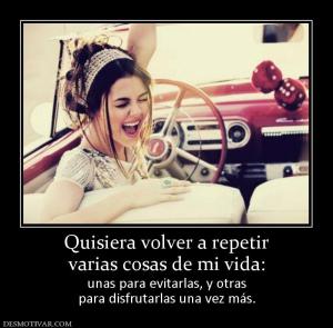Quisiera volver a repetir varias cosas de mi vida: unas para evitarlas, y otras para disfrutarlas una vez más.